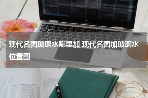 现代名图玻璃水哪里加 现代名图加玻璃水位置图