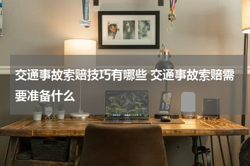 交通事故索赔技巧有哪些 交通事故索赔需要准备什么