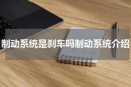 制动系统是刹车吗制动系统介绍