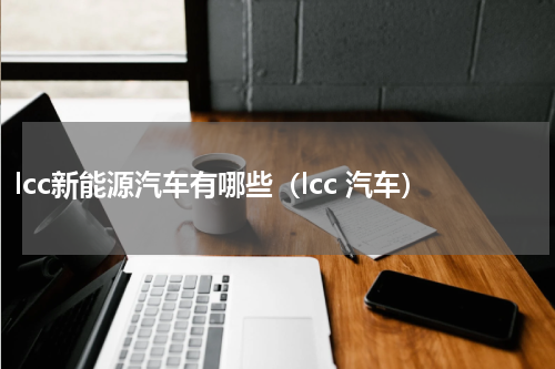 lcc新能源汽车有哪些（lcc 汽车）