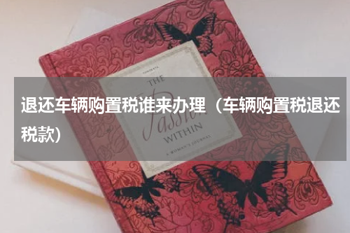 退还车辆购置税谁来办理(车辆购置税退还税款)