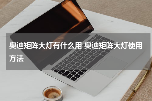 奥迪矩阵大灯有什么用 奥迪矩阵大灯使用方法