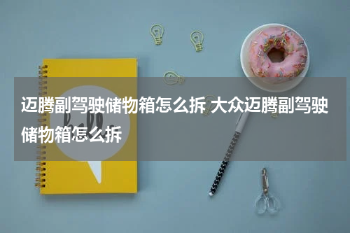 迈腾副驾驶储物箱怎么拆 大众迈腾副驾驶储物箱怎么拆