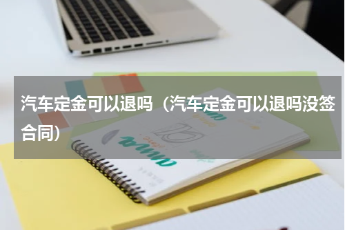 汽车定金可以退吗（汽车定金可以退吗没签合同）