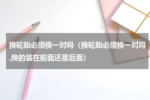 换轮胎必须换一对吗（换轮胎必须换一对吗,换的装在前面还是后面）