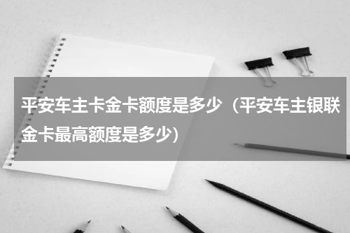 平安车主卡金卡额度是多少（平安车主银联金卡最高额度是多少）