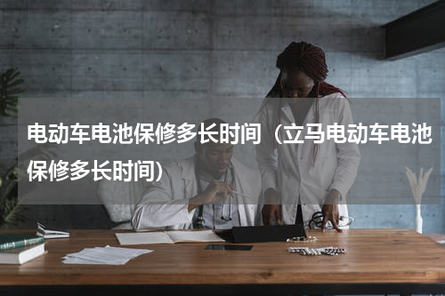 电动车电池保修多长时间（立马电动车电池保修多长时间）