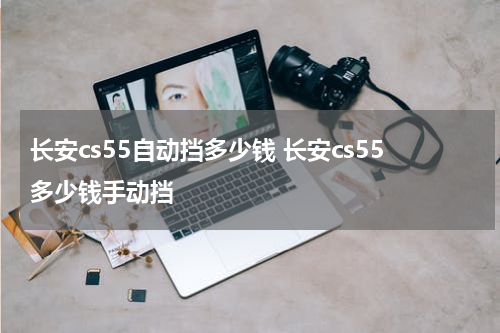 长安cs55自动挡多少钱 长安cs55多少钱手动挡