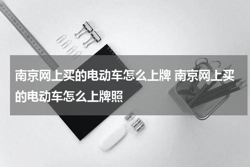 南京网上买的电动车怎么上牌 南京网上买的电动车怎么上牌照