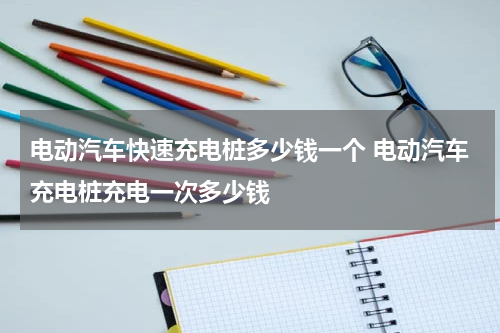 电动汽车快速充电桩多少钱一个 电动汽车充电桩充电一次多少钱