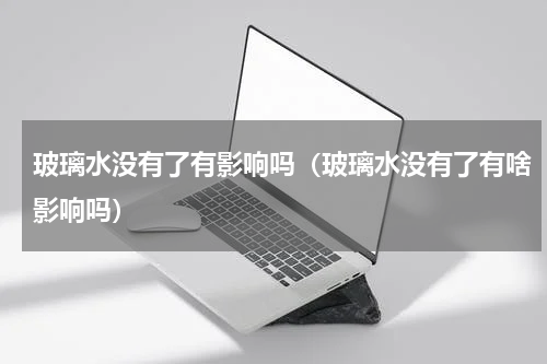 玻璃水没有了有影响吗（玻璃水没有了有啥影响吗）