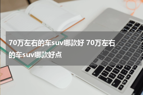 70万左右的车suv哪款好 70万左右的车suv哪款好点