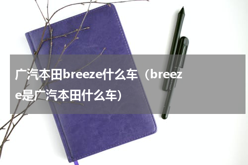 广汽本田breeze什么车（breeze是广汽本田什么车）