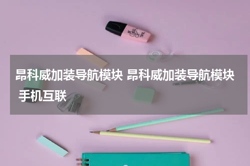 昂科威加装导航模块 昂科威加装导航模块 手机互联