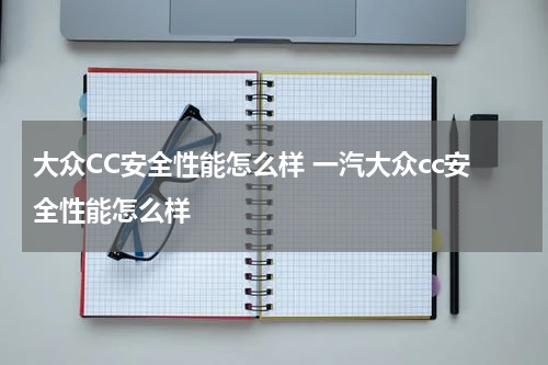 大众CC安全性能怎么样 一汽大众cc安全性能怎么样