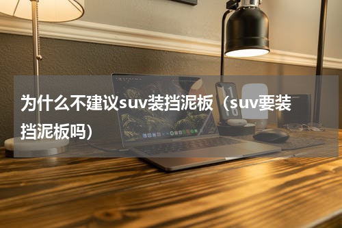 为什么不建议suv装挡泥板（suv要装挡泥板吗）