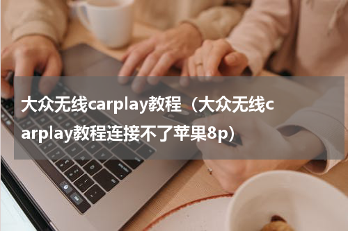 大众无线carplay教程（大众无线carplay教程连接不了苹果8p）