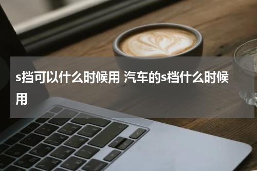 s挡可以什么时候用 汽车的s档什么时候用