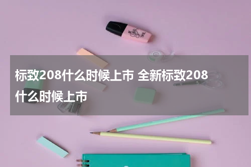 标致208什么时候上市 全新标致208什么时候上市