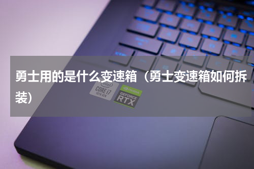 勇士用的是什么变速箱（勇士变速箱如何拆装）