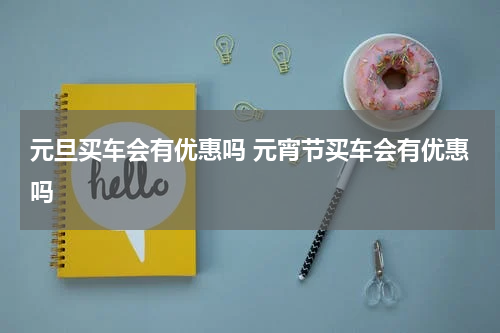 元旦买车会有优惠吗 元宵节买车会有优惠吗