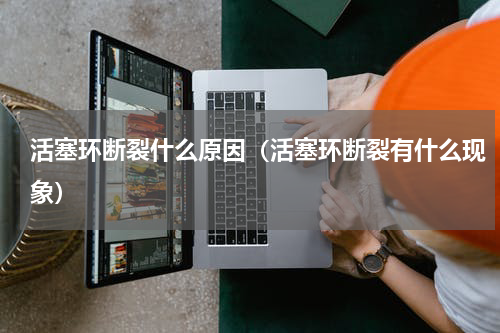 活塞环断裂什么原因（活塞环断裂有什么现象）