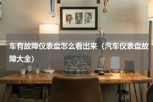 车有故障仪表盘怎么看出来（汽车仪表盘故障大全）