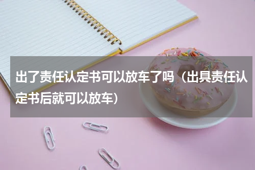 出了责任认定书可以放车了吗(出具责任认定书后就可以放车)