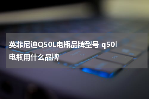 英菲尼迪Q50L电瓶品牌型号 q50l电瓶用什么品牌