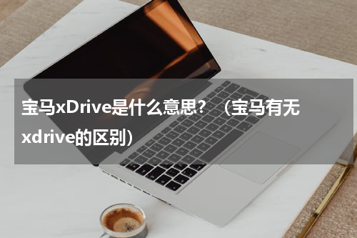 宝马xDrive是什么意思？（宝马有无xdrive的区别）