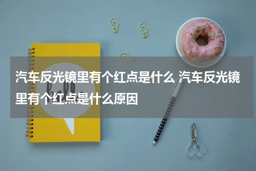 汽车反光镜里有个红点是什么 汽车反光镜里有个红点是什么原因