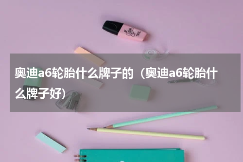 奥迪a6轮胎什么牌子的（奥迪a6轮胎什么牌子好）