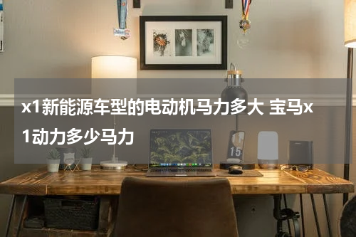 x1新能源车型的电动机马力多大 宝马x1动力多少马力