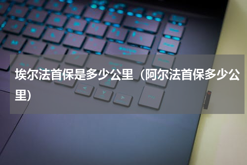 埃尔法首保是多少公里（阿尔法首保多少公里）