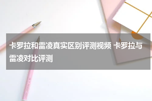 卡罗拉和雷凌真实区别评测视频 卡罗拉与雷凌对比评测