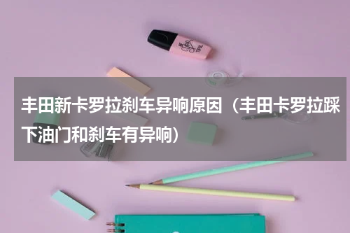 丰田新卡罗拉刹车异响原因（丰田卡罗拉踩下油门和刹车有异响）