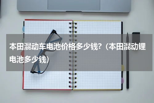 本田混动车电池价格多少钱?（本田混动锂电池多少钱）