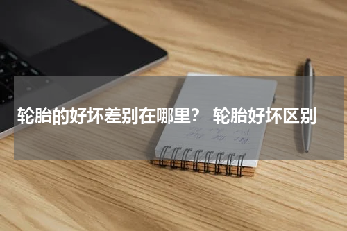 轮胎的好坏差别在哪里？ 轮胎好坏区别