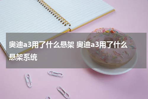 奥迪a3用了什么悬架 奥迪a3用了什么悬架系统