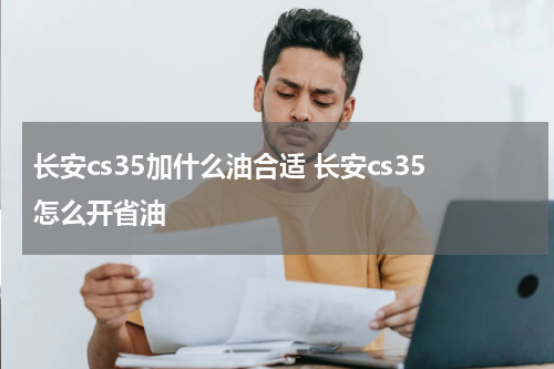 长安cs35加什么油合适 长安cs35怎么开省油
