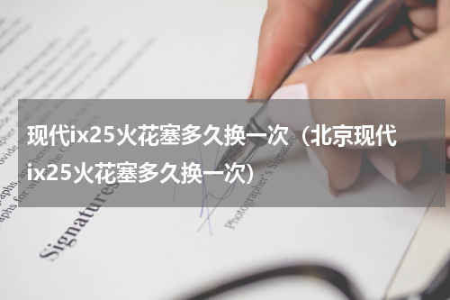 现代ix25火花塞多久换一次（北京现代ix25火花塞多久换一次）