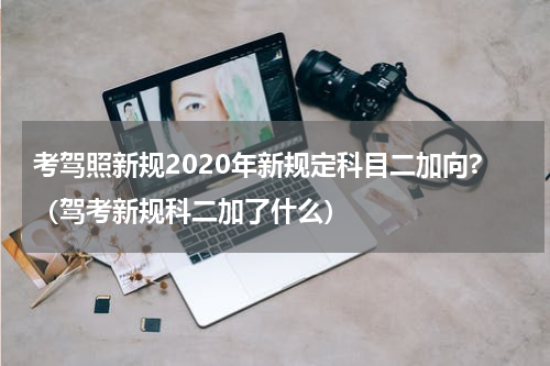 考驾照新规2020年新规定科目二加向?（驾考新规科二加了什么）
