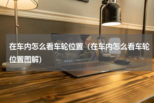 在车内怎么看车轮位置(在车内怎么看车轮位置图解)