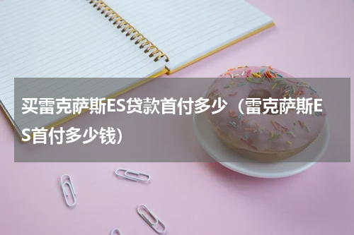 买雷克萨斯ES贷款首付多少（雷克萨斯ES首付多少钱）