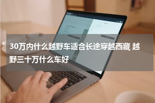 30万内什么越野车适合长途穿越西藏 越野三十万什么车好