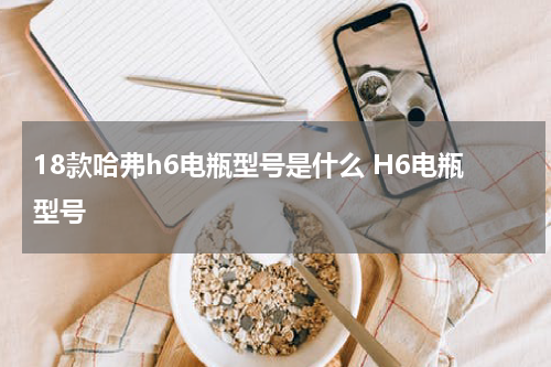 18款哈弗h6电瓶型号是什么 H6电瓶型号