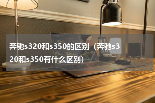 奔驰s320和s350的区别（奔驰s320和s350有什么区别）