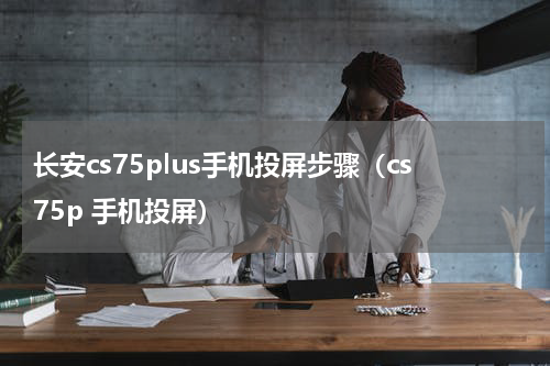 长安cs75plus手机投屏步骤（cs75p 手机投屏）