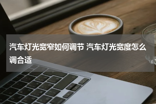 汽车灯光宽窄如何调节 汽车灯光宽度怎么调合适