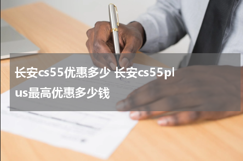 长安cs55优惠多少 长安cs55plus最高优惠多少钱